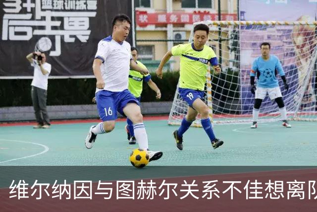 维尔纳因与图赫尔关系不佳想离队 蓝军也想送走他